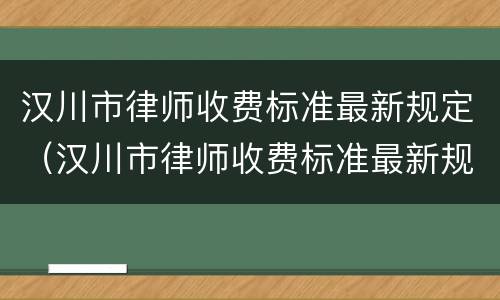 汉川市律师收费标准最新规定（汉川市律师收费标准最新规定是多少）