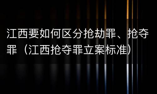 江西要如何区分抢劫罪、抢夺罪（江西抢夺罪立案标准）