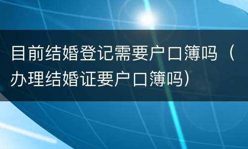 目前结婚登记需要户口簿吗（办理结婚证要户口簿吗）