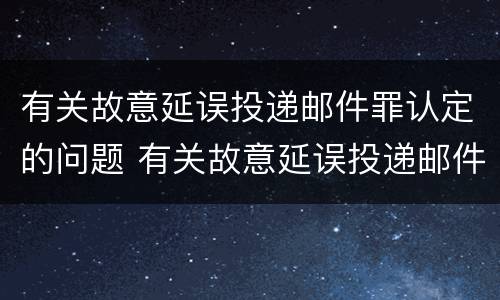 有关故意延误投递邮件罪认定的问题 有关故意延误投递邮件罪认定的问题有哪些