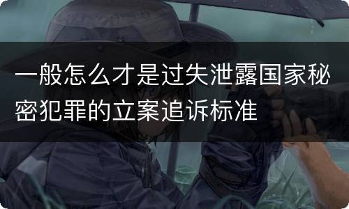 一般怎么才是过失泄露国家秘密犯罪的立案追诉标准