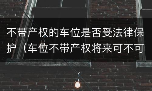 不带产权的车位是否受法律保护（车位不带产权将来可不可以卖）