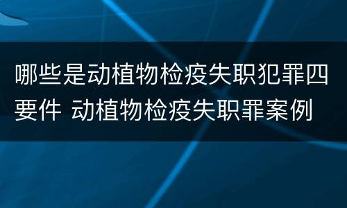 哪些是动植物检疫失职犯罪四要件 动植物检疫失职罪案例