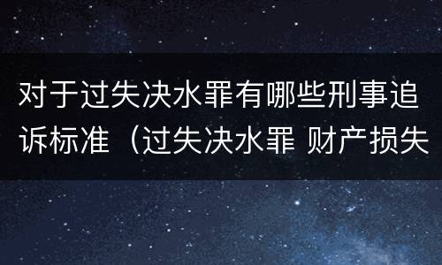 对于过失决水罪有哪些刑事追诉标准（过失决水罪 财产损失标准）