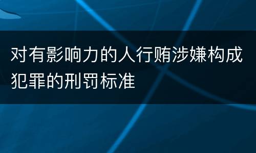 对有影响力的人行贿涉嫌构成犯罪的刑罚标准