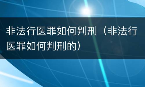 非法行医罪如何判刑（非法行医罪如何判刑的）