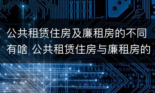 公共租赁住房及廉租房的不同有啥 公共租赁住房与廉租房的区别