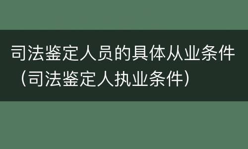 司法鉴定人员的具体从业条件（司法鉴定人执业条件）