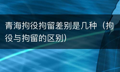 青海拘役拘留差别是几种（拘役与拘留的区别）