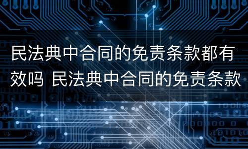 民法典中合同的免责条款都有效吗 民法典中合同的免责条款都有效吗对吗