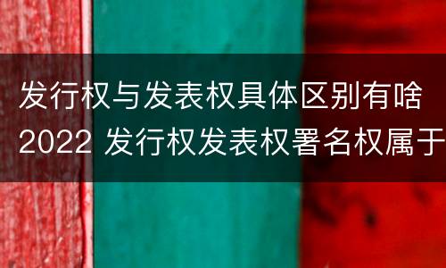 发行权与发表权具体区别有啥2022 发行权发表权署名权属于著作权的人身权利