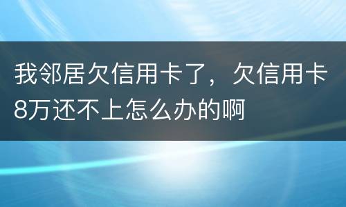 我邻居欠信用卡了，欠信用卡8万还不上怎么办的啊