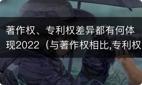 著作权、专利权差异都有何体现2022（与著作权相比,专利权有哪些特征）