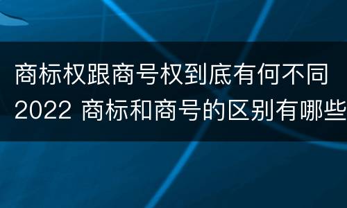 商标权跟商号权到底有何不同2022 商标和商号的区别有哪些?