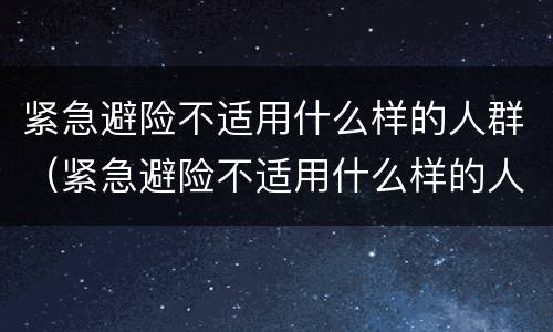 紧急避险不适用什么样的人群（紧急避险不适用什么样的人群使用）