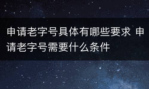 申请老字号具体有哪些要求 申请老字号需要什么条件