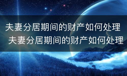 夫妻分居期间的财产如何处理 夫妻分居期间的财产如何处理呢