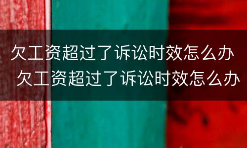 欠工资超过了诉讼时效怎么办 欠工资超过了诉讼时效怎么办呢