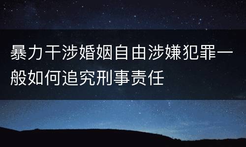 暴力干涉婚姻自由涉嫌犯罪一般如何追究刑事责任