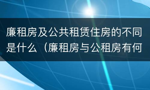 廉租房及公共租赁住房的不同是什么（廉租房与公租房有何区别）