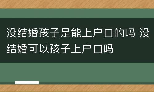 没结婚孩子是能上户口的吗 没结婚可以孩子上户口吗