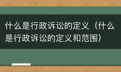 什么是行政诉讼的定义（什么是行政诉讼的定义和范围）