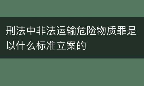 刑法中非法运输危险物质罪是以什么标准立案的