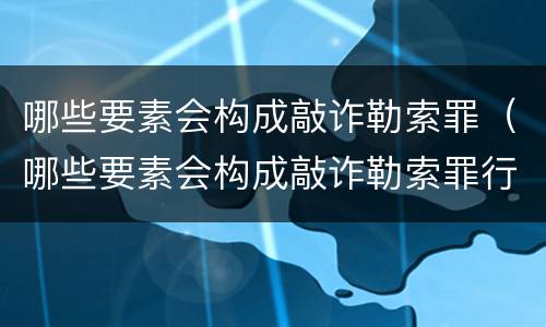 哪些要素会构成敲诈勒索罪（哪些要素会构成敲诈勒索罪行为）