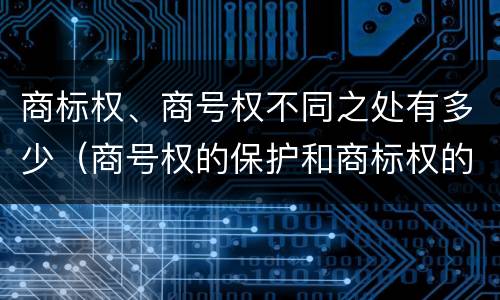 商标权、商号权不同之处有多少（商号权的保护和商标权的保护一样是全国性范围的）