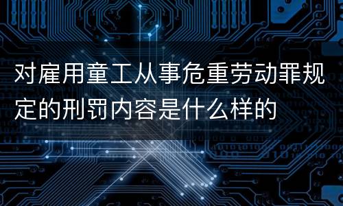 对雇用童工从事危重劳动罪规定的刑罚内容是什么样的