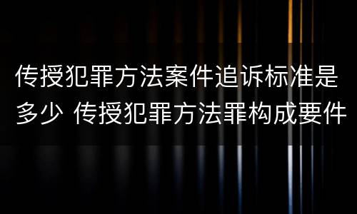 传授犯罪方法案件追诉标准是多少 传授犯罪方法罪构成要件