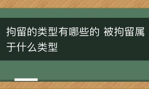 拘留的类型有哪些的 被拘留属于什么类型