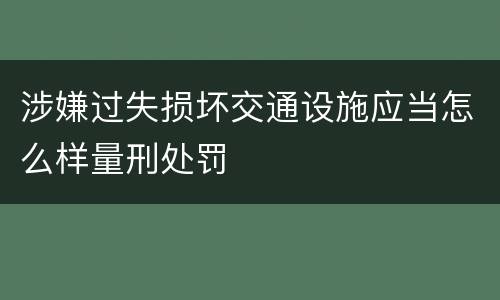 涉嫌过失损坏交通设施应当怎么样量刑处罚