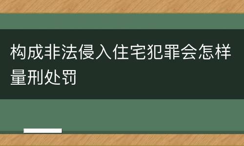 构成非法侵入住宅犯罪会怎样量刑处罚