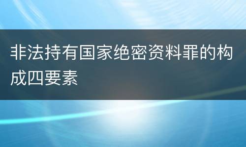 非法持有国家绝密资料罪的构成四要素