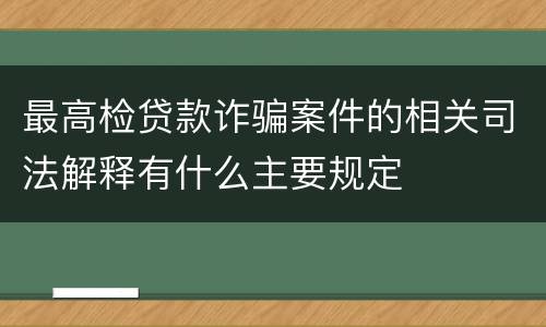 最高检贷款诈骗案件的相关司法解释有什么主要规定