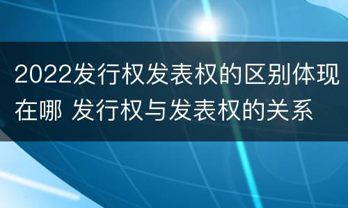 2022发行权发表权的区别体现在哪 发行权与发表权的关系