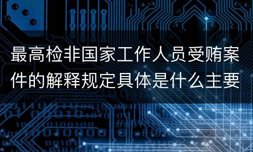 最高检非国家工作人员受贿案件的解释规定具体是什么主要内容