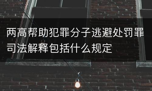 两高帮助犯罪分子逃避处罚罪司法解释包括什么规定