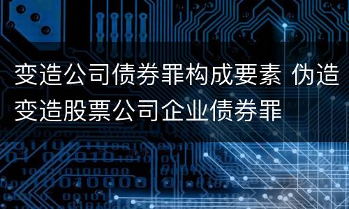 变造公司债券罪构成要素 伪造变造股票公司企业债券罪