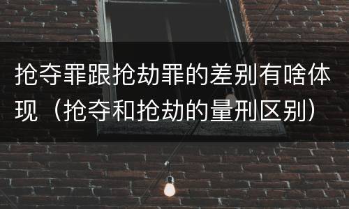 抢夺罪跟抢劫罪的差别有啥体现（抢夺和抢劫的量刑区别）