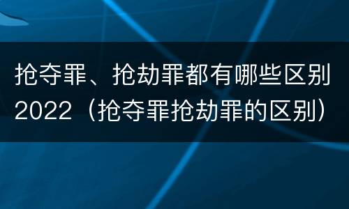 抢夺罪、抢劫罪都有哪些区别2022（抢夺罪抢劫罪的区别）