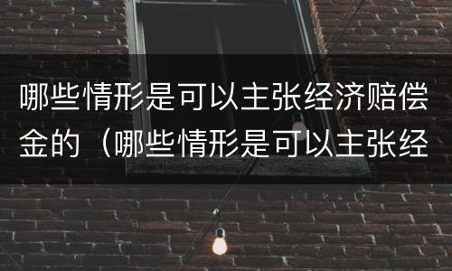 哪些情形是可以主张经济赔偿金的（哪些情形是可以主张经济赔偿金的）