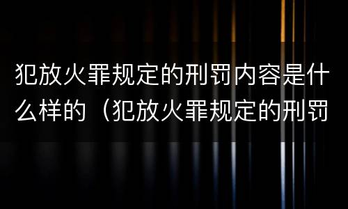 犯放火罪规定的刑罚内容是什么样的（犯放火罪规定的刑罚内容是什么样的呢）