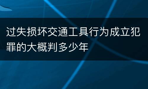 过失损坏交通工具行为成立犯罪的大概判多少年