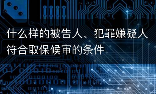 什么样的被告人、犯罪嫌疑人符合取保候审的条件