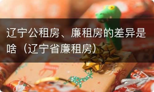 辽宁公租房、廉租房的差异是啥（辽宁省廉租房）