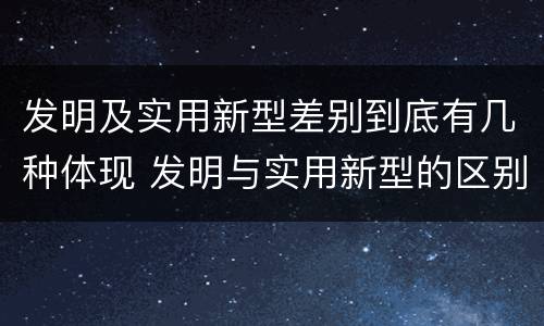 发明及实用新型差别到底有几种体现 发明与实用新型的区别有