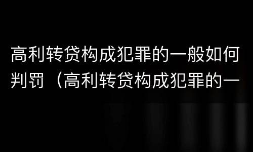 高利转贷构成犯罪的一般如何判罚（高利转贷构成犯罪的一般如何判罚呢）