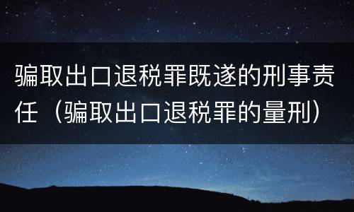 骗取出口退税罪既遂的刑事责任（骗取出口退税罪的量刑）